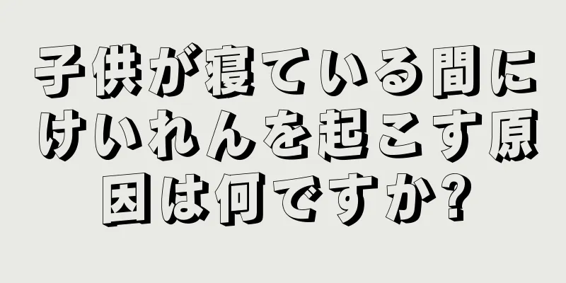 子供が寝ている間にけいれんを起こす原因は何ですか?
