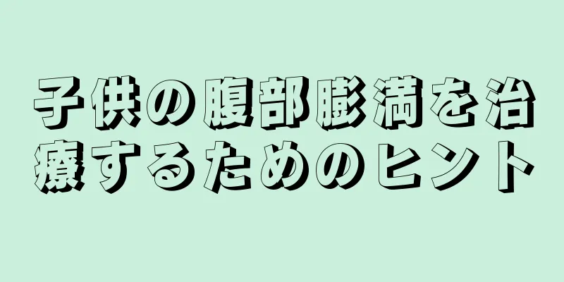 子供の腹部膨満を治療するためのヒント