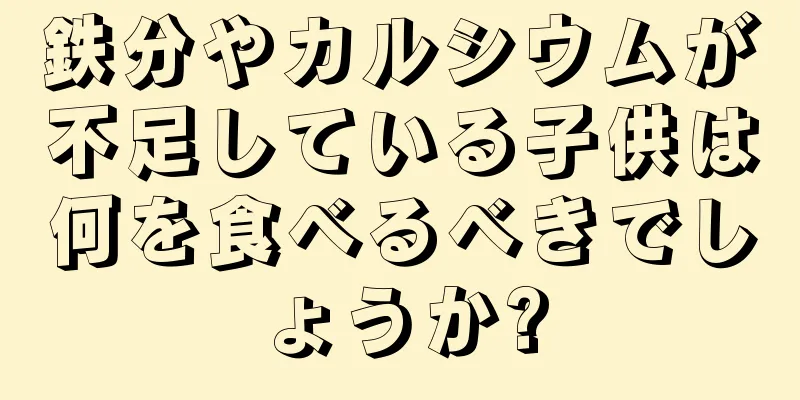 鉄分やカルシウムが不足している子供は何を食べるべきでしょうか?