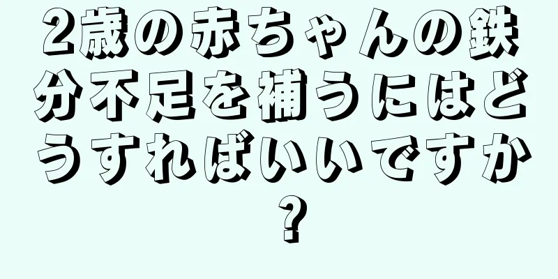 2歳の赤ちゃんの鉄分不足を補うにはどうすればいいですか？