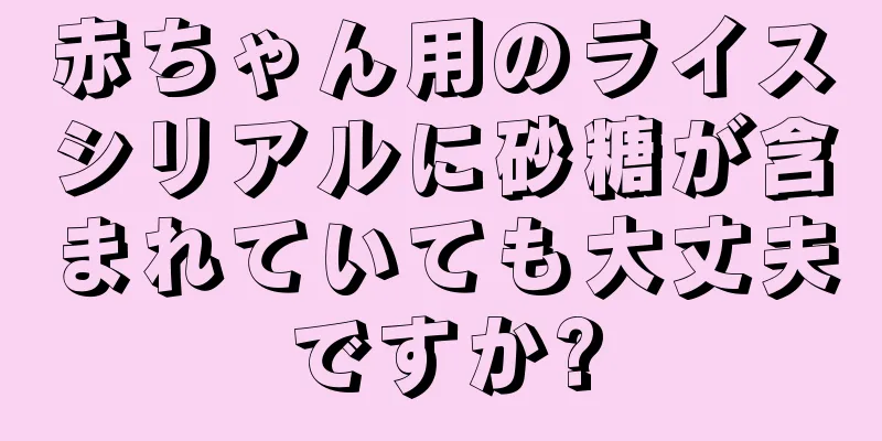 赤ちゃん用のライスシリアルに砂糖が含まれていても大丈夫ですか?