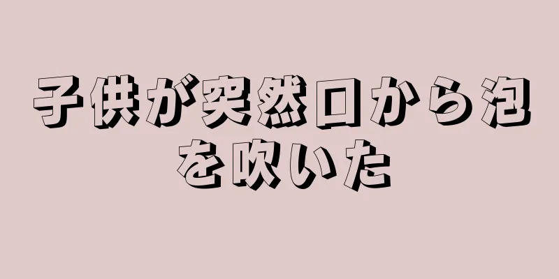 子供が突然口から泡を吹いた