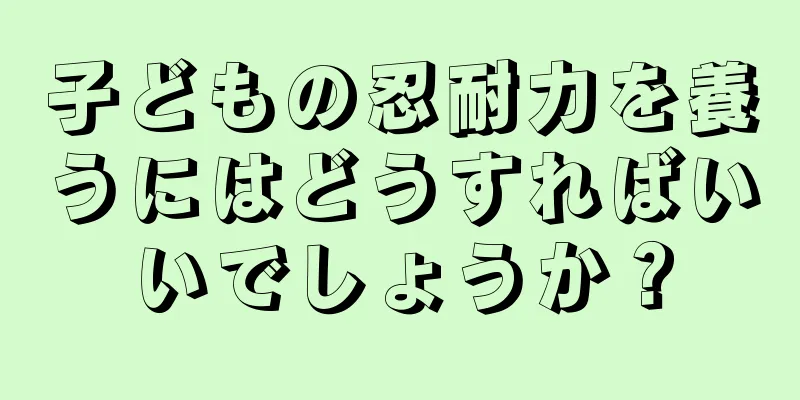 子どもの忍耐力を養うにはどうすればいいでしょうか？