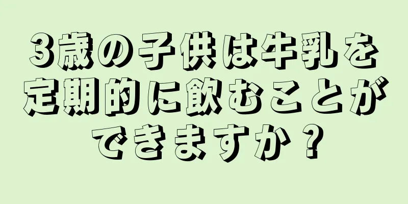 3歳の子供は牛乳を定期的に飲むことができますか？