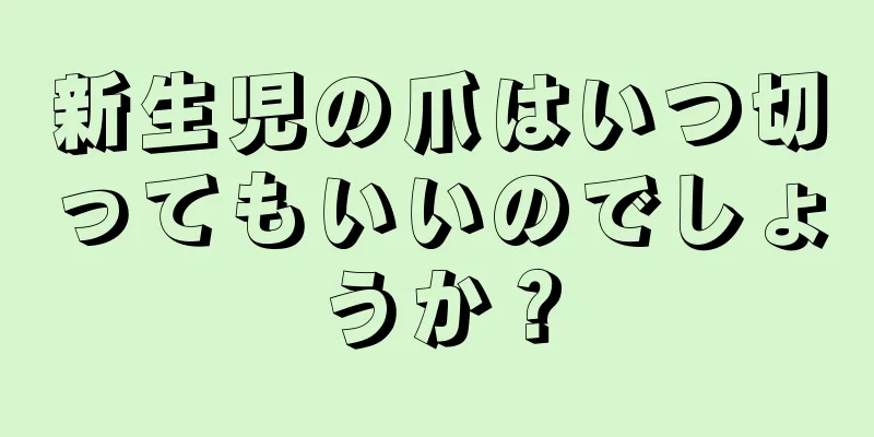 新生児の爪はいつ切ってもいいのでしょうか？