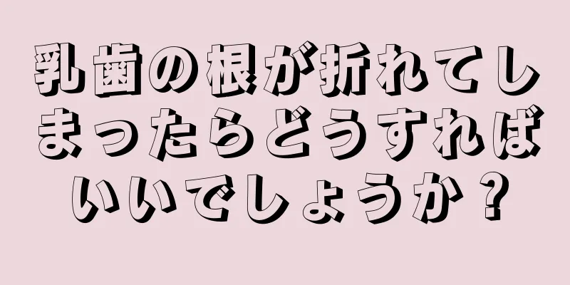 乳歯の根が折れてしまったらどうすればいいでしょうか？