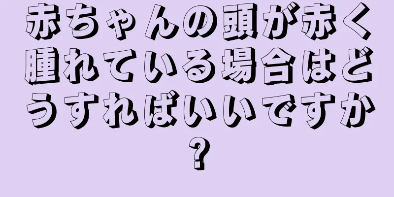 赤ちゃんの頭が赤く腫れている場合はどうすればいいですか?