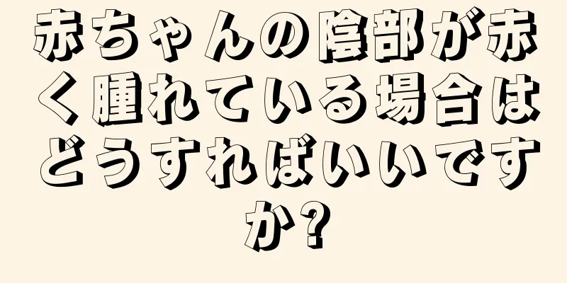 赤ちゃんの陰部が赤く腫れている場合はどうすればいいですか?
