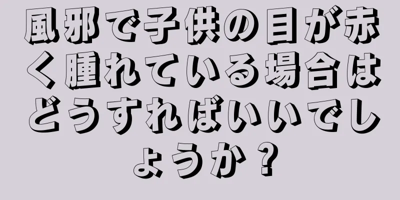 風邪で子供の目が赤く腫れている場合はどうすればいいでしょうか？
