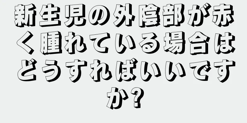 新生児の外陰部が赤く腫れている場合はどうすればいいですか?