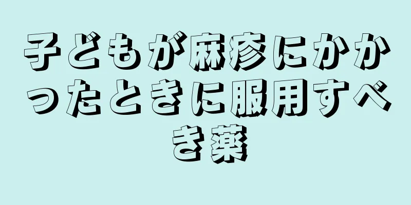 子どもが麻疹にかかったときに服用すべき薬