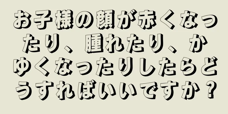 お子様の顔が赤くなったり、腫れたり、かゆくなったりしたらどうすればいいですか？