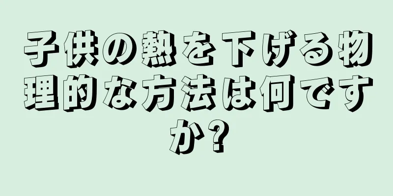 子供の熱を下げる物理的な方法は何ですか?