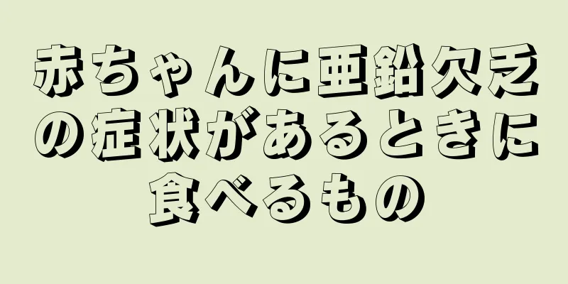 赤ちゃんに亜鉛欠乏の症状があるときに食べるもの