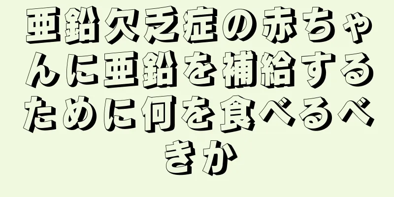 亜鉛欠乏症の赤ちゃんに亜鉛を補給するために何を食べるべきか