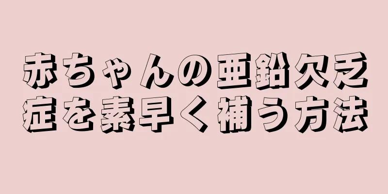 赤ちゃんの亜鉛欠乏症を素早く補う方法