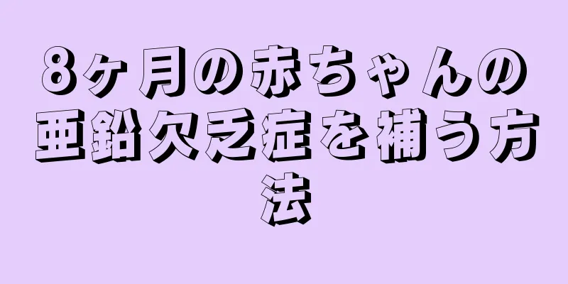 8ヶ月の赤ちゃんの亜鉛欠乏症を補う方法