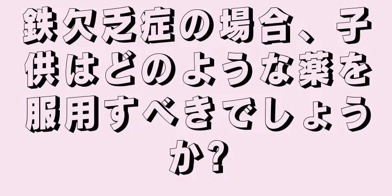 鉄欠乏症の場合、子供はどのような薬を服用すべきでしょうか?