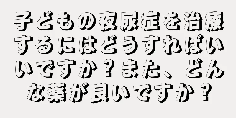 子どもの夜尿症を治療するにはどうすればいいですか？また、どんな薬が良いですか？
