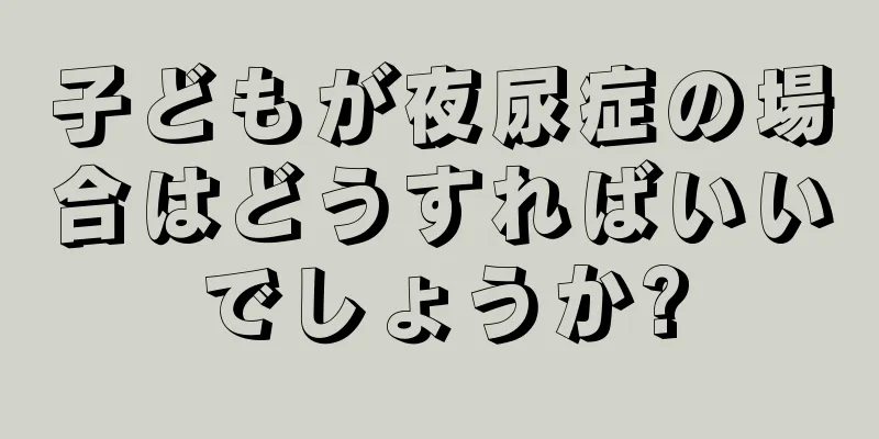 子どもが夜尿症の場合はどうすればいいでしょうか?