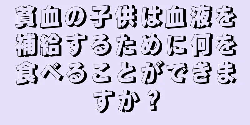 貧血の子供は血液を補給するために何を食べることができますか？