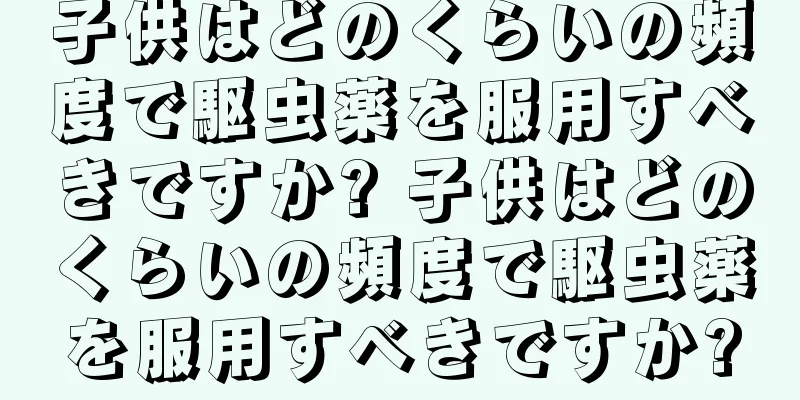 子供はどのくらいの頻度で駆虫薬を服用すべきですか? 子供はどのくらいの頻度で駆虫薬を服用すべきですか?
