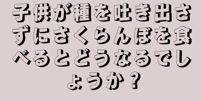 子供が種を吐き出さずにさくらんぼを食べるとどうなるでしょうか？