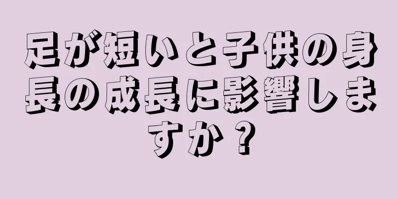 足が短いと子供の身長の成長に影響しますか？