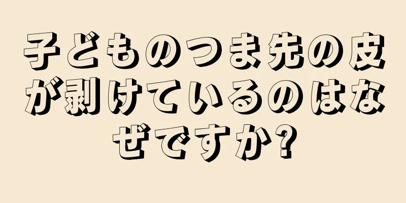 子どものつま先の皮が剥けているのはなぜですか?