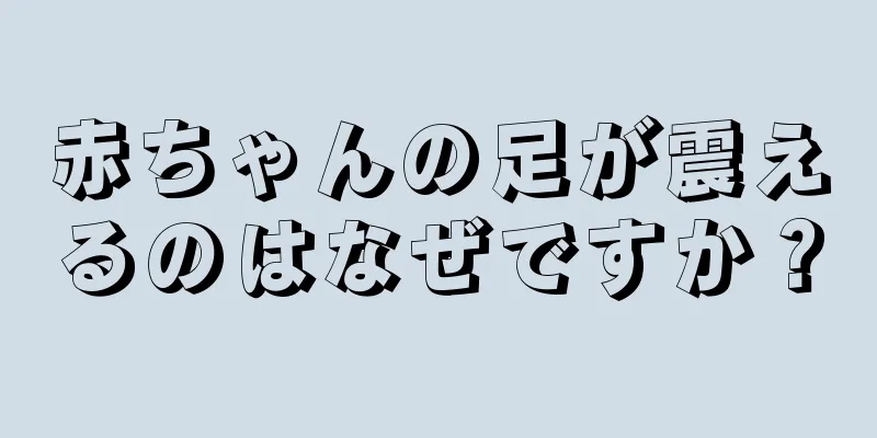 赤ちゃんの足が震えるのはなぜですか？