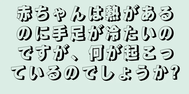 赤ちゃんは熱があるのに手足が冷たいのですが、何が起こっているのでしょうか?