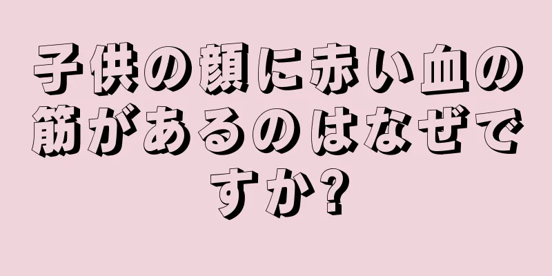 子供の顔に赤い血の筋があるのはなぜですか?