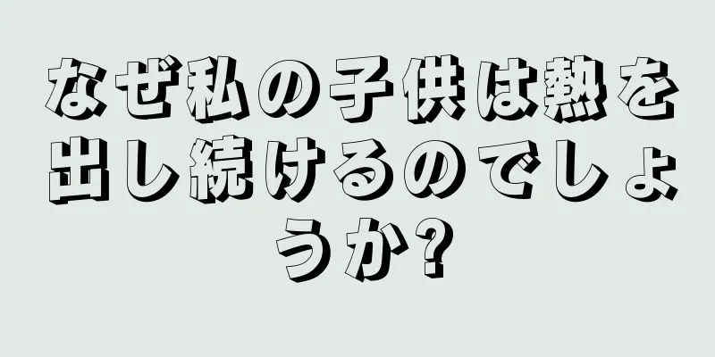 なぜ私の子供は熱を出し続けるのでしょうか?