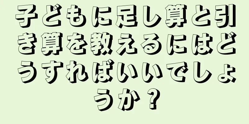 子どもに足し算と引き算を教えるにはどうすればいいでしょうか？