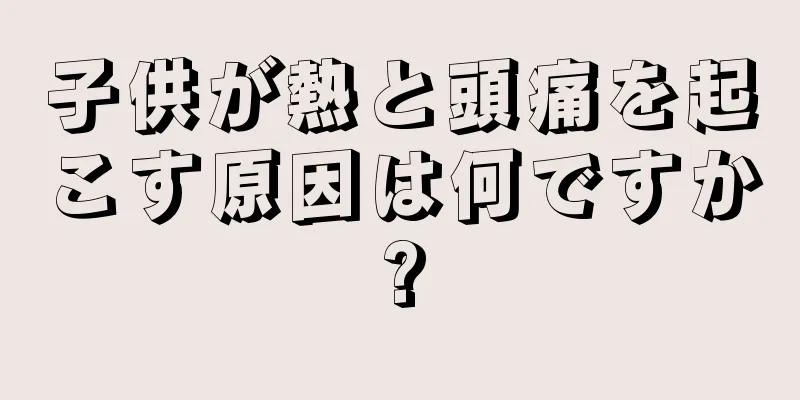 子供が熱と頭痛を起こす原因は何ですか?