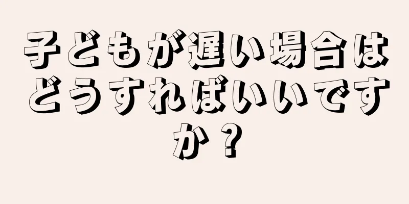 子どもが遅い場合はどうすればいいですか？