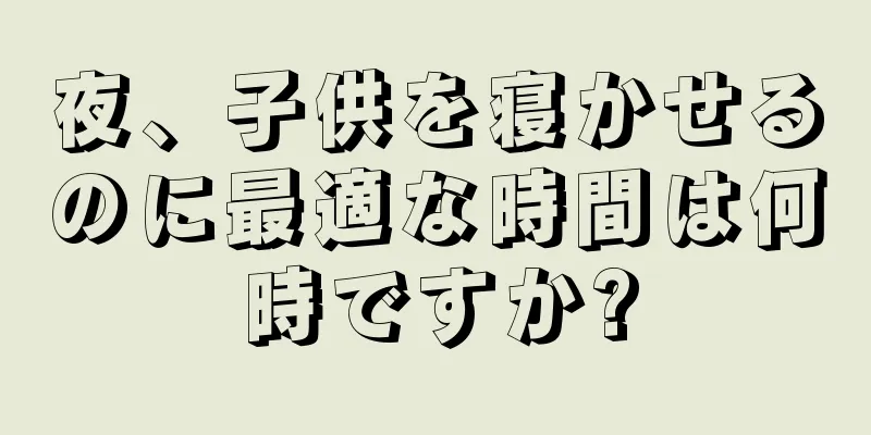 夜、子供を寝かせるのに最適な時間は何時ですか?