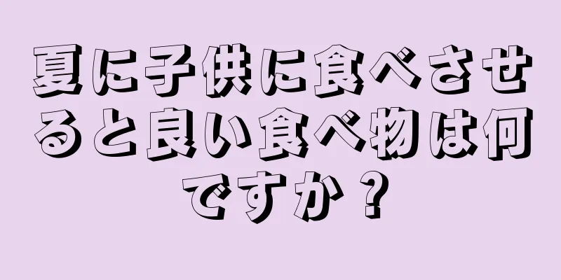夏に子供に食べさせると良い食べ物は何ですか？