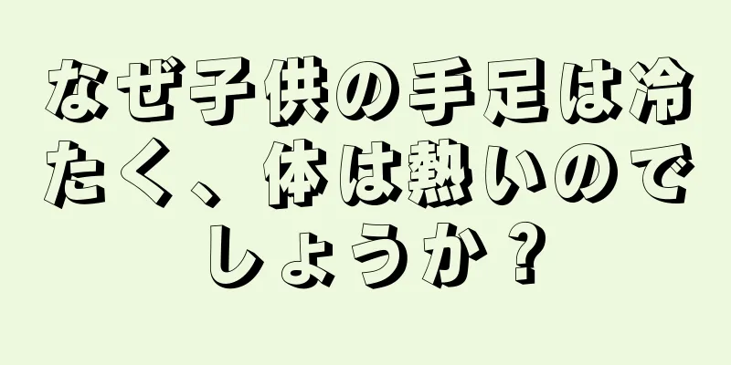 なぜ子供の手足は冷たく、体は熱いのでしょうか？