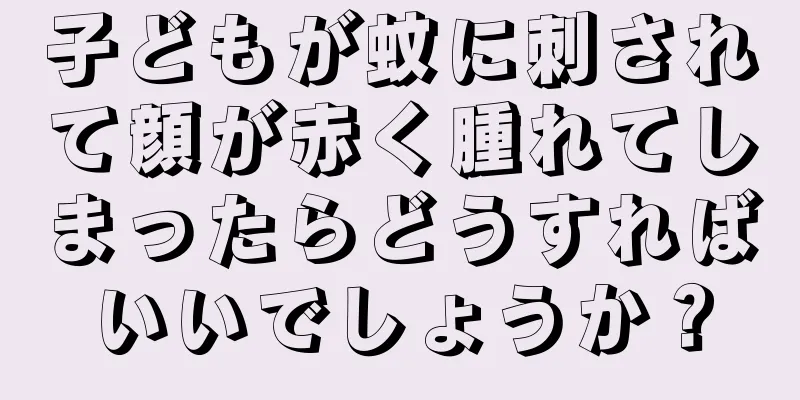 子どもが蚊に刺されて顔が赤く腫れてしまったらどうすればいいでしょうか？