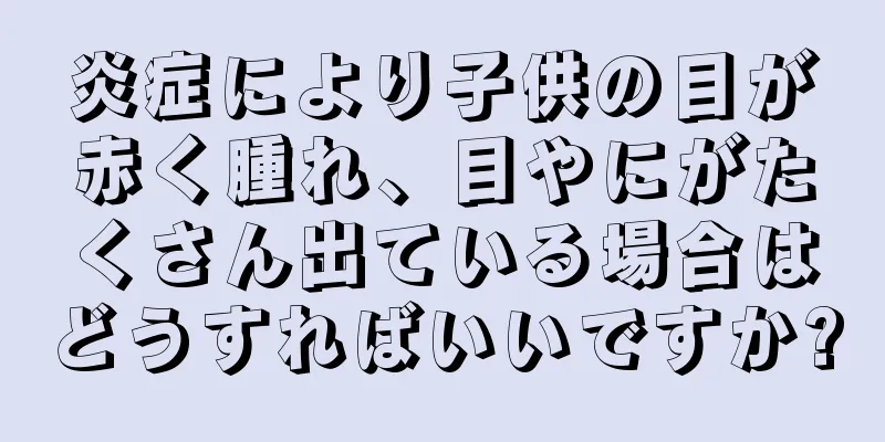 炎症により子供の目が赤く腫れ、目やにがたくさん出ている場合はどうすればいいですか?