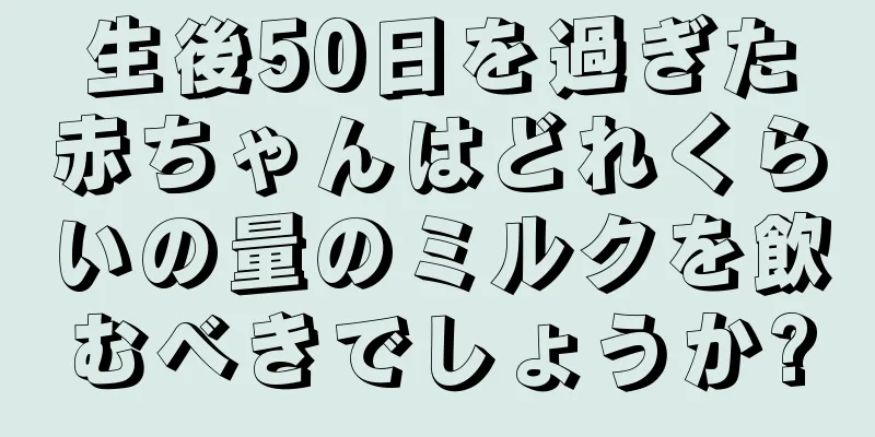 生後50日を過ぎた赤ちゃんはどれくらいの量のミルクを飲むべきでしょうか?
