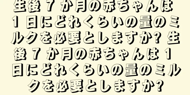 生後 7 か月の赤ちゃんは 1 日にどれくらいの量のミルクを必要としますか? 生後 7 か月の赤ちゃんは 1 日にどれくらいの量のミルクを必要としますか?