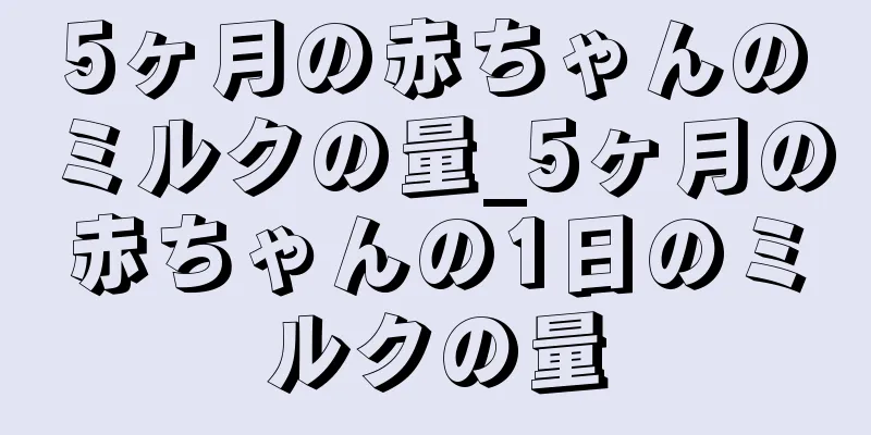 5ヶ月の赤ちゃんのミルクの量_5ヶ月の赤ちゃんの1日のミルクの量