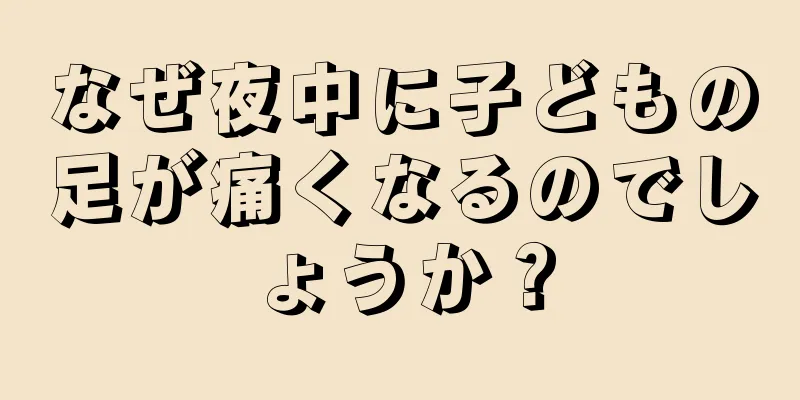 なぜ夜中に子どもの足が痛くなるのでしょうか？