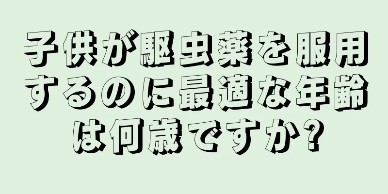 子供が駆虫薬を服用するのに最適な年齢は何歳ですか?