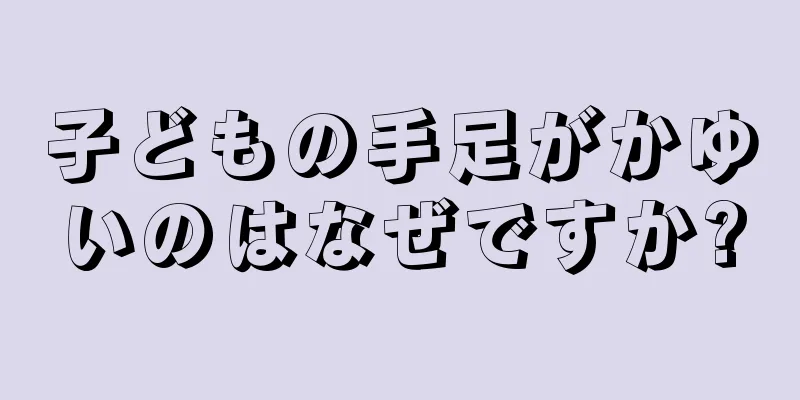 子どもの手足がかゆいのはなぜですか?