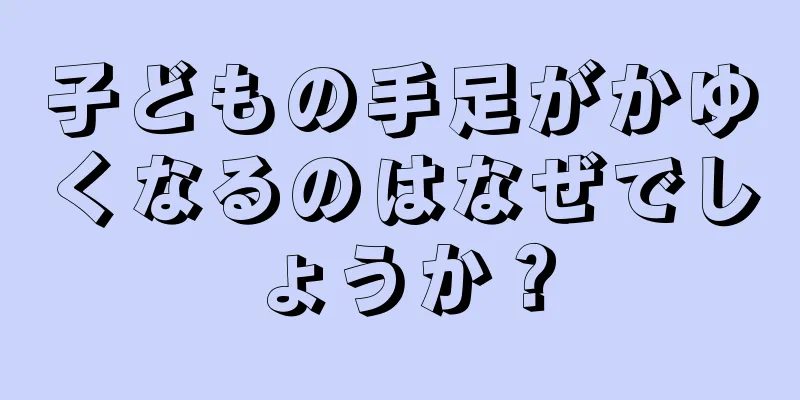 子どもの手足がかゆくなるのはなぜでしょうか？