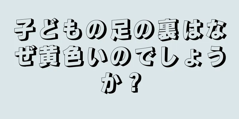 子どもの足の裏はなぜ黄色いのでしょうか？