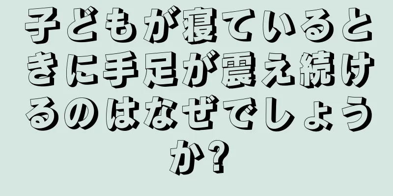 子どもが寝ているときに手足が震え続けるのはなぜでしょうか?